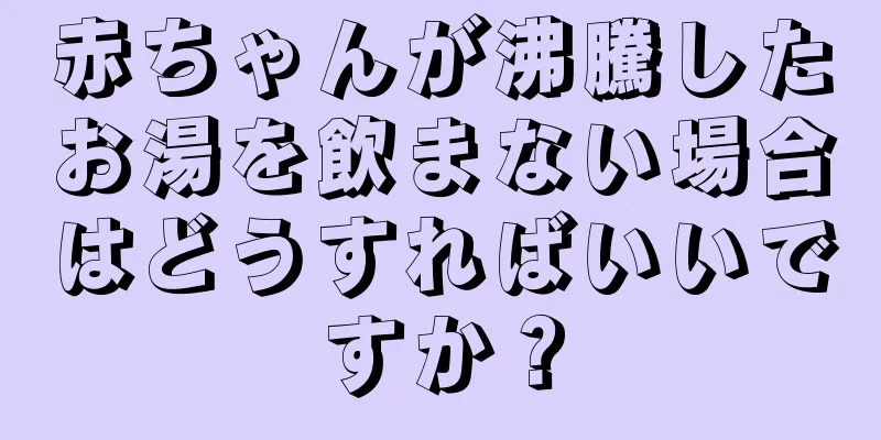 赤ちゃんが沸騰したお湯を飲まない場合はどうすればいいですか？