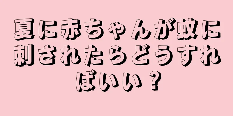 夏に赤ちゃんが蚊に刺されたらどうすればいい？