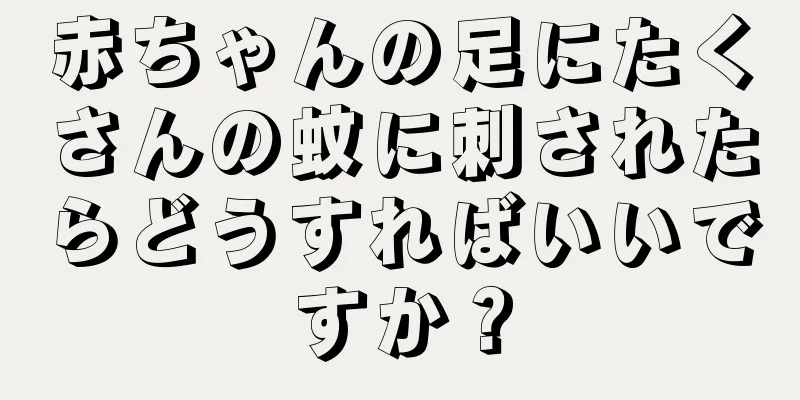赤ちゃんの足にたくさんの蚊に刺されたらどうすればいいですか？