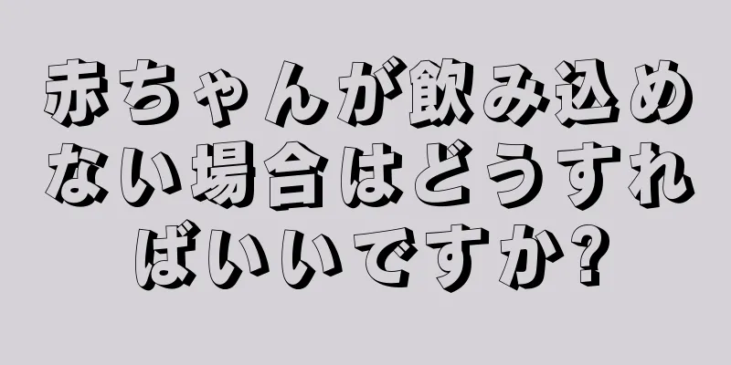 赤ちゃんが飲み込めない場合はどうすればいいですか?