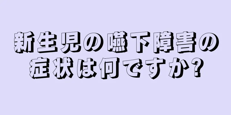 新生児の嚥下障害の症状は何ですか?
