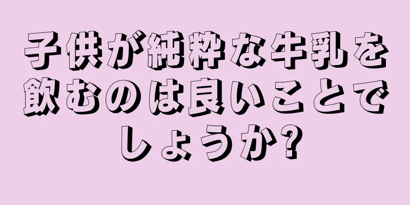 子供が純粋な牛乳を飲むのは良いことでしょうか?