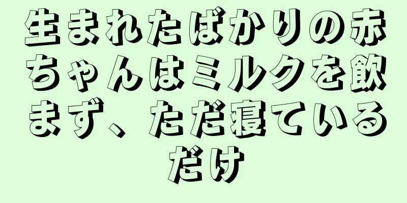生まれたばかりの赤ちゃんはミルクを飲まず、ただ寝ているだけ