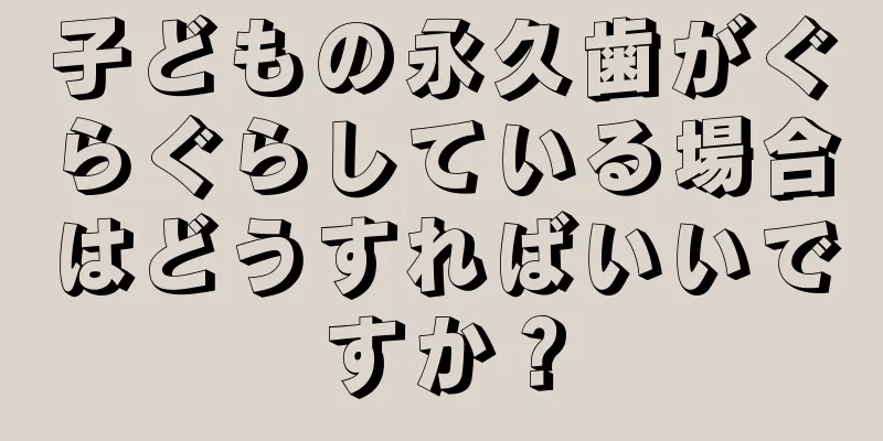 子どもの永久歯がぐらぐらしている場合はどうすればいいですか？