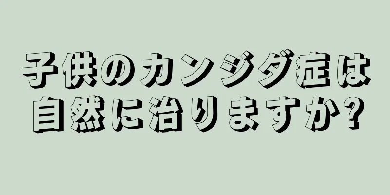 子供のカンジダ症は自然に治りますか?