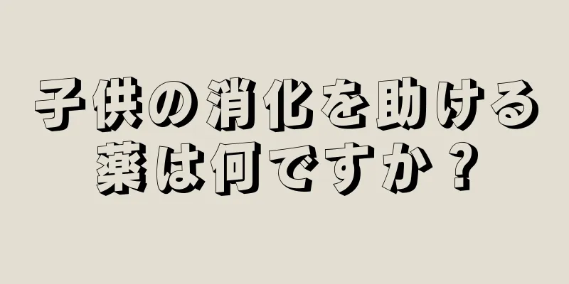 子供の消化を助ける薬は何ですか？