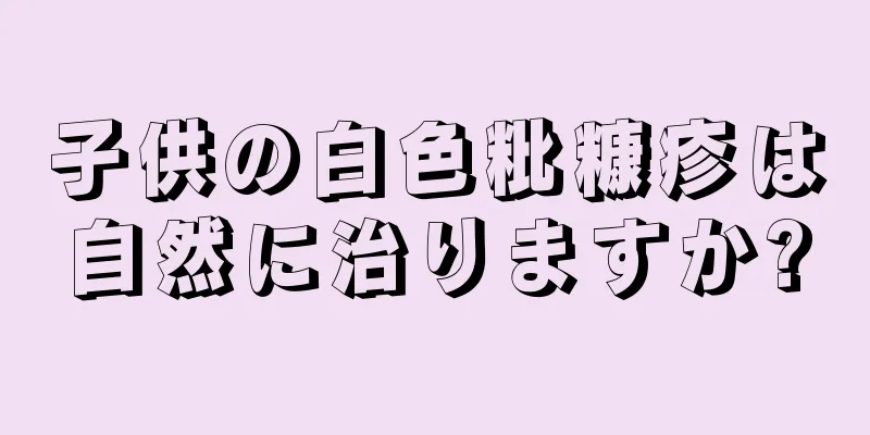 子供の白色粃糠疹は自然に治りますか?