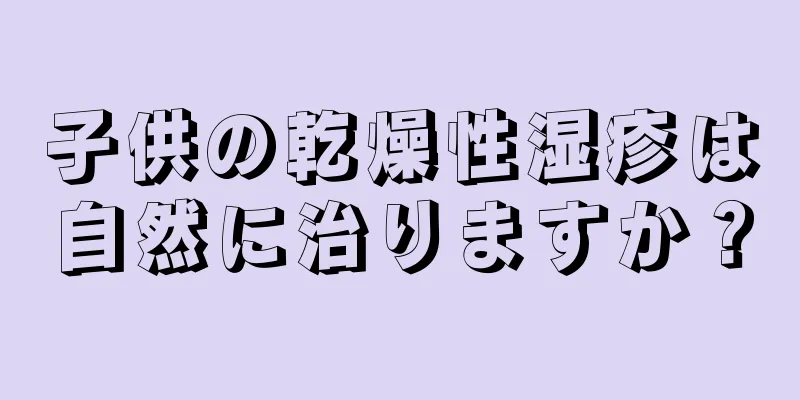 子供の乾燥性湿疹は自然に治りますか？