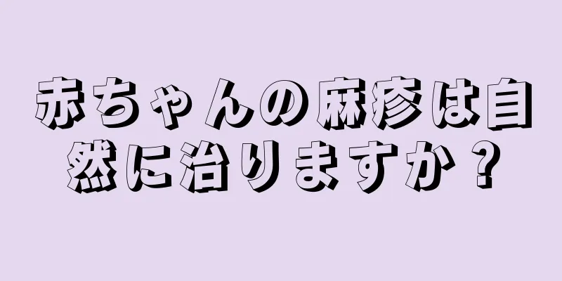 赤ちゃんの麻疹は自然に治りますか？