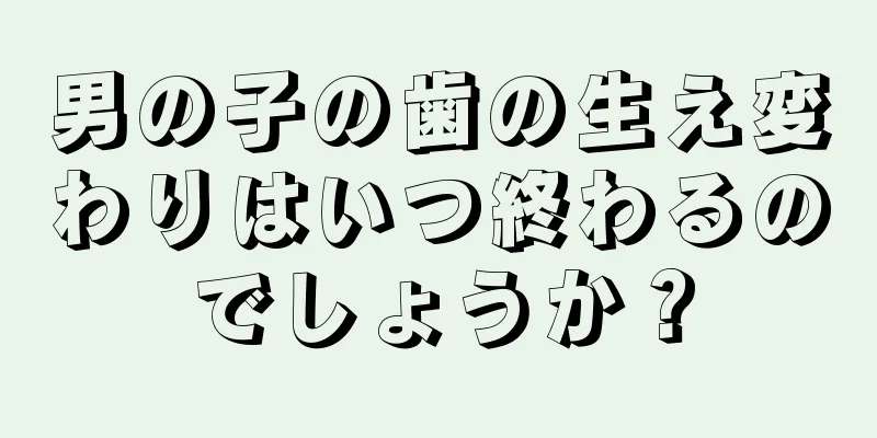 男の子の歯の生え変わりはいつ終わるのでしょうか？
