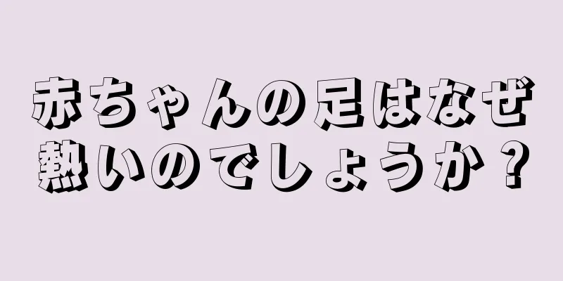 赤ちゃんの足はなぜ熱いのでしょうか？