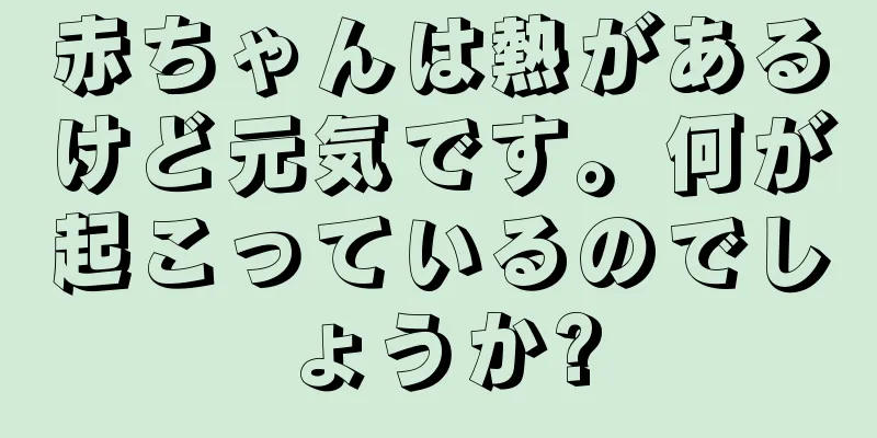 赤ちゃんは熱があるけど元気です。何が起こっているのでしょうか?
