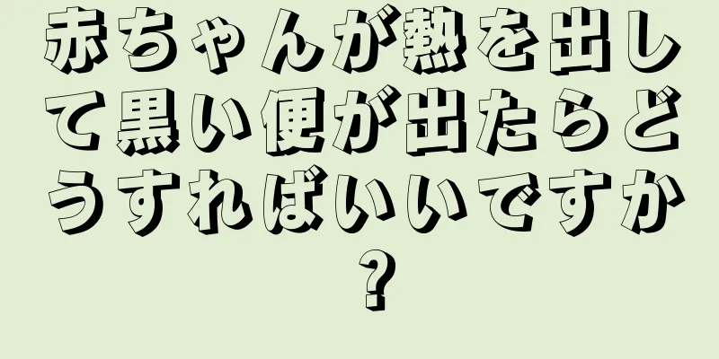 赤ちゃんが熱を出して黒い便が出たらどうすればいいですか？