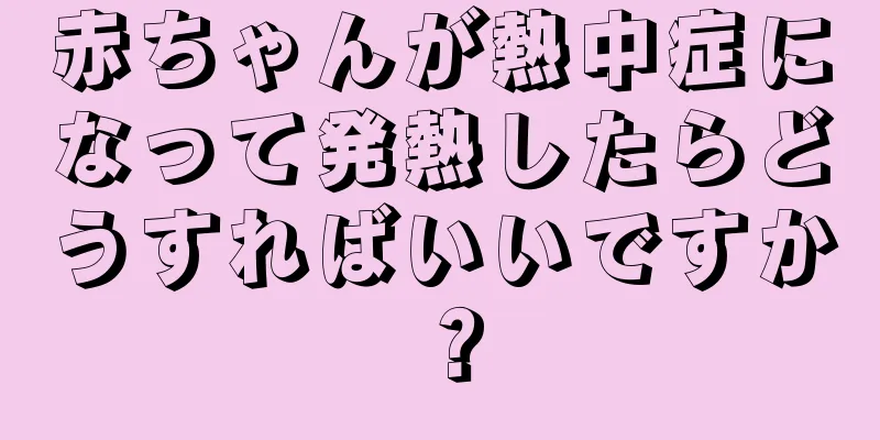 赤ちゃんが熱中症になって発熱したらどうすればいいですか？