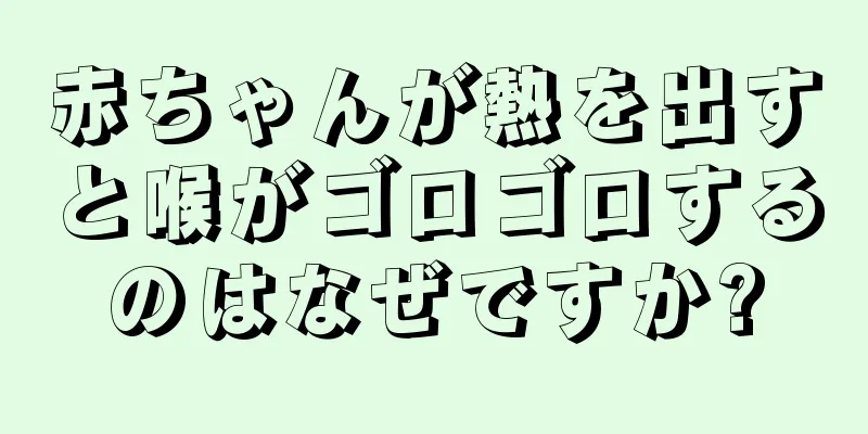 赤ちゃんが熱を出すと喉がゴロゴロするのはなぜですか?