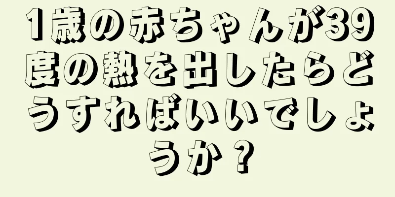 1歳の赤ちゃんが39度の熱を出したらどうすればいいでしょうか？