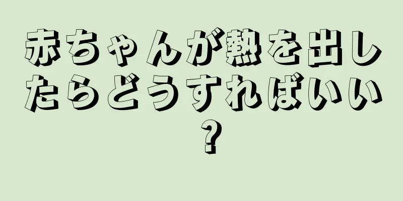 赤ちゃんが熱を出したらどうすればいい？