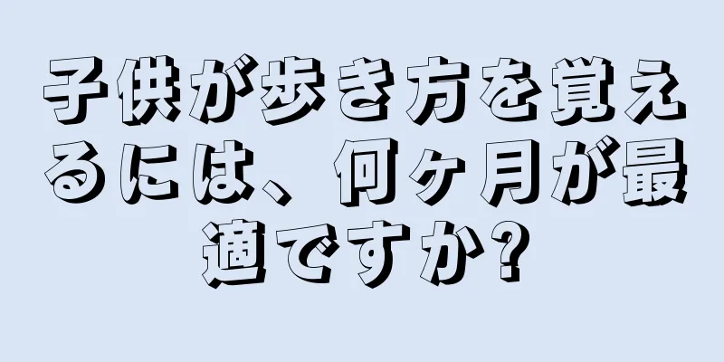 子供が歩き方を覚えるには、何ヶ月が最適ですか?