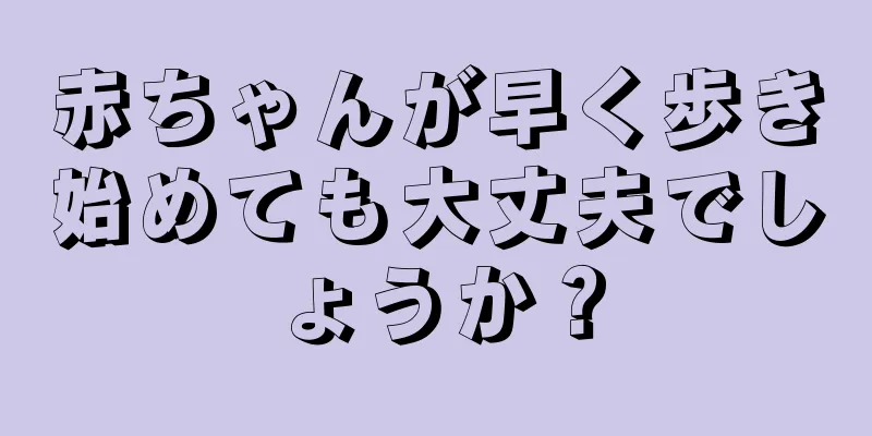 赤ちゃんが早く歩き始めても大丈夫でしょうか？