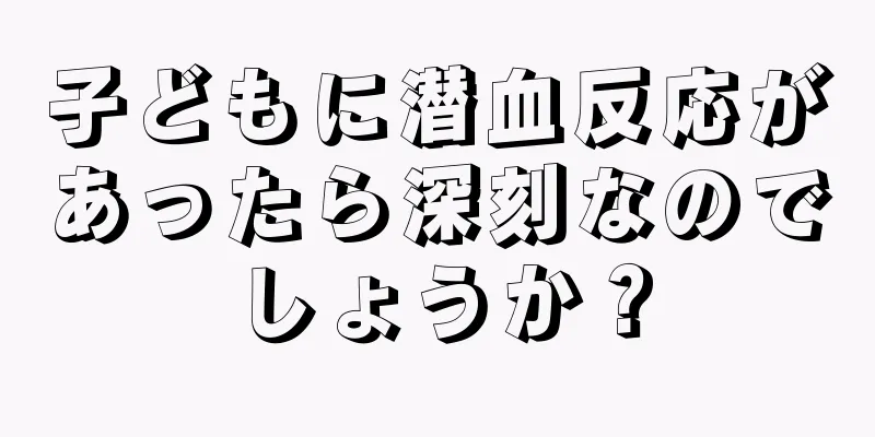 子どもに潜血反応があったら深刻なのでしょうか？