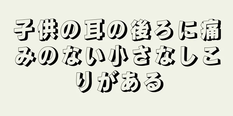 子供の耳の後ろに痛みのない小さなしこりがある