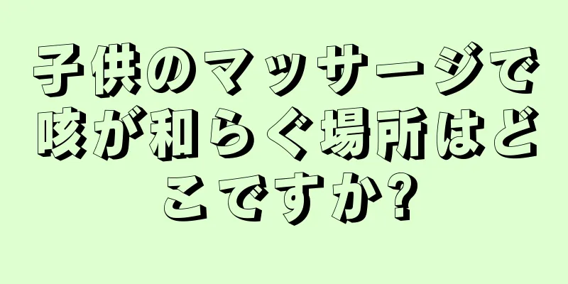 子供のマッサージで咳が和らぐ場所はどこですか?