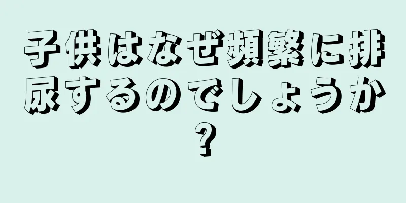 子供はなぜ頻繁に排尿するのでしょうか?