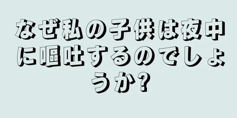 なぜ私の子供は夜中に嘔吐するのでしょうか?