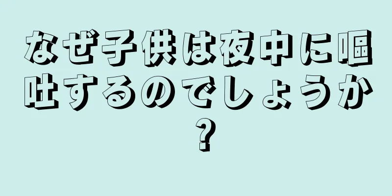 なぜ子供は夜中に嘔吐するのでしょうか？