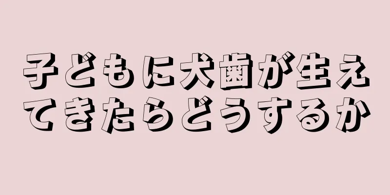 子どもに犬歯が生えてきたらどうするか