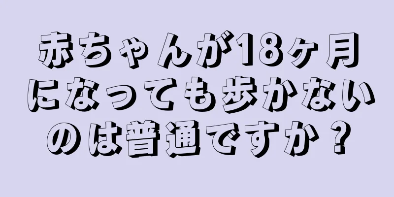 赤ちゃんが18ヶ月になっても歩かないのは普通ですか？