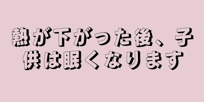 熱が下がった後、子供は眠くなります