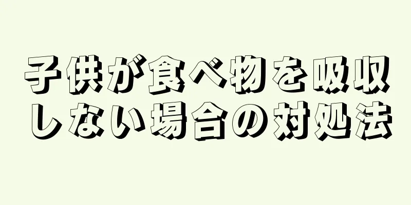 子供が食べ物を吸収しない場合の対処法