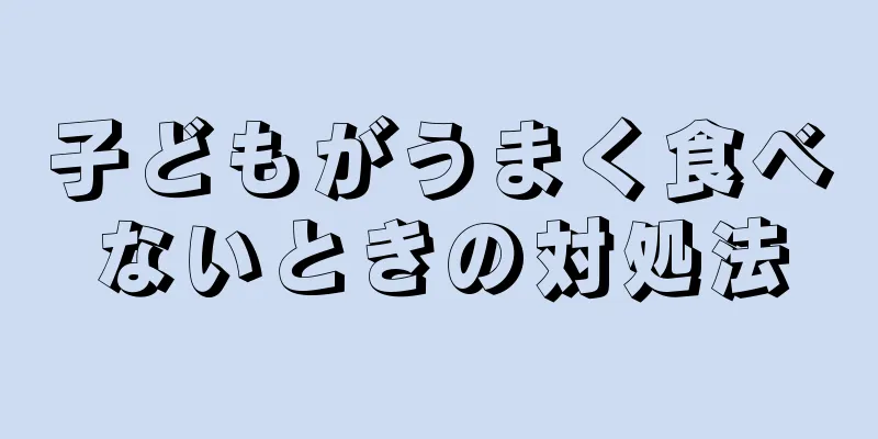 子どもがうまく食べないときの対処法