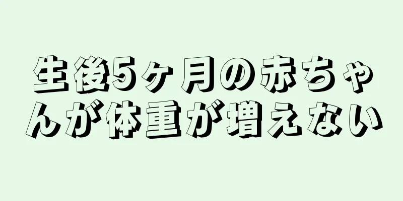 生後5ヶ月の赤ちゃんが体重が増えない