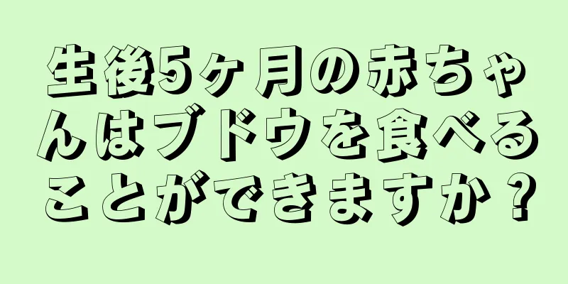生後5ヶ月の赤ちゃんはブドウを食べることができますか？