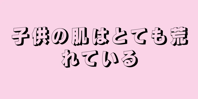 子供の肌はとても荒れている