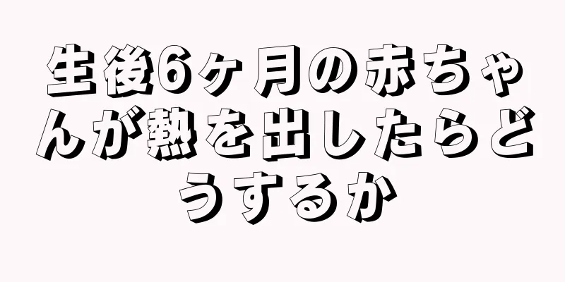 生後6ヶ月の赤ちゃんが熱を出したらどうするか