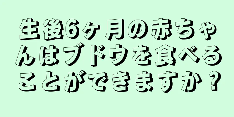 生後6ヶ月の赤ちゃんはブドウを食べることができますか？