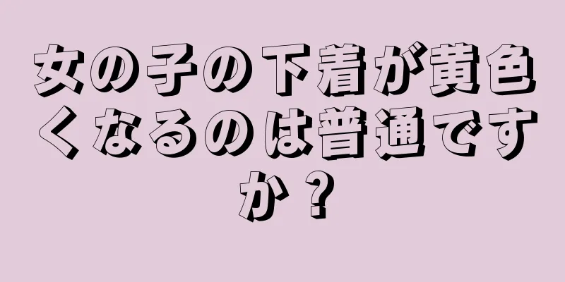 女の子の下着が黄色くなるのは普通ですか？
