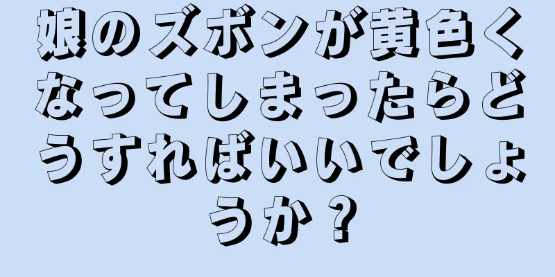 娘のズボンが黄色くなってしまったらどうすればいいでしょうか？