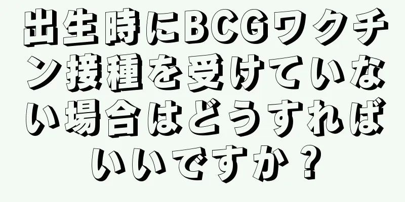 出生時にBCGワクチン接種を受けていない場合はどうすればいいですか？