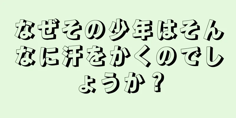 なぜその少年はそんなに汗をかくのでしょうか？