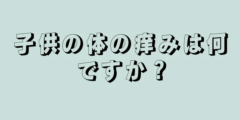 子供の体の痒みは何ですか？