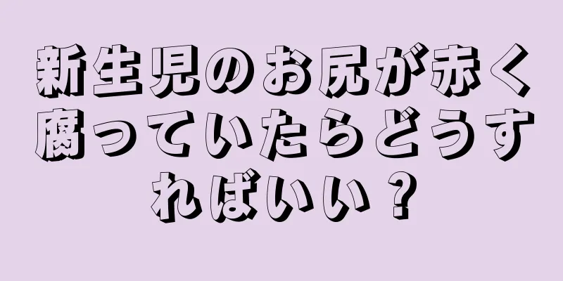 新生児のお尻が赤く腐っていたらどうすればいい？