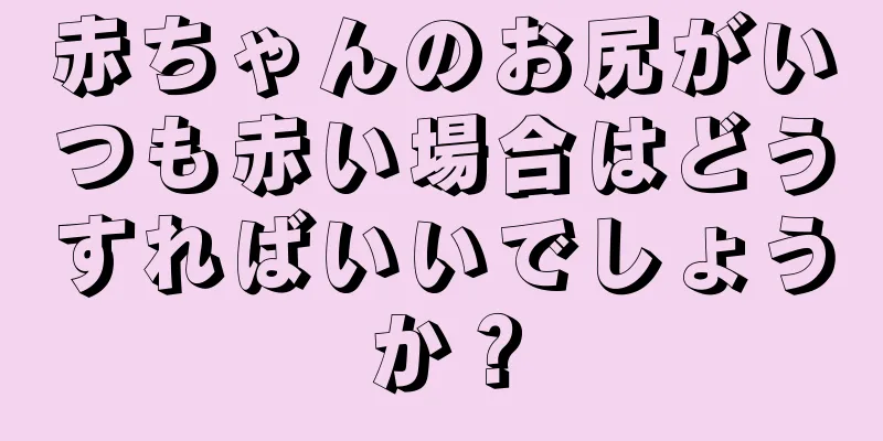 赤ちゃんのお尻がいつも赤い場合はどうすればいいでしょうか？