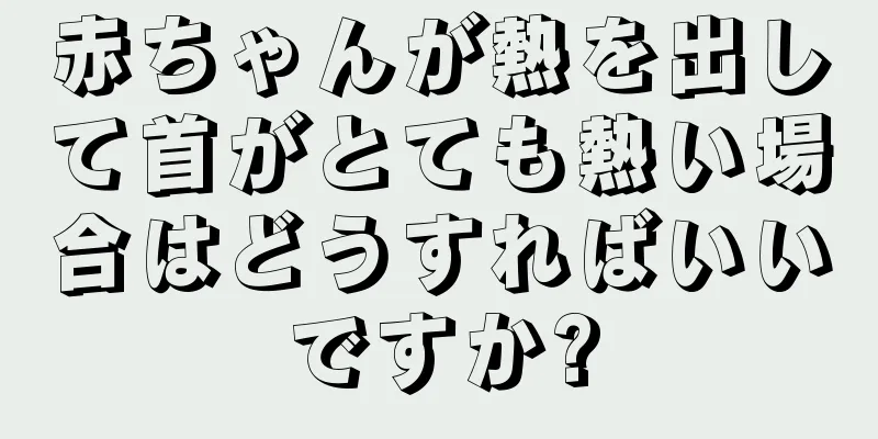 赤ちゃんが熱を出して首がとても熱い場合はどうすればいいですか?