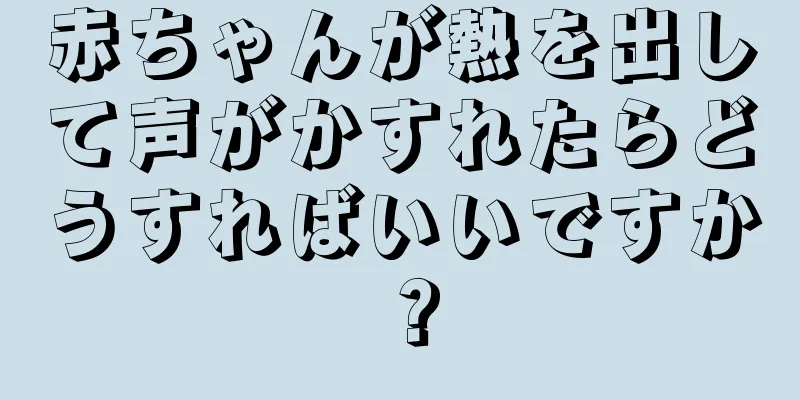 赤ちゃんが熱を出して声がかすれたらどうすればいいですか？
