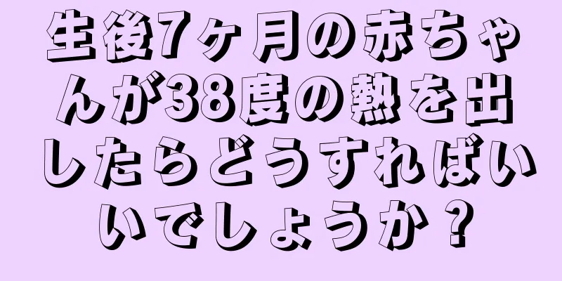 生後7ヶ月の赤ちゃんが38度の熱を出したらどうすればいいでしょうか？