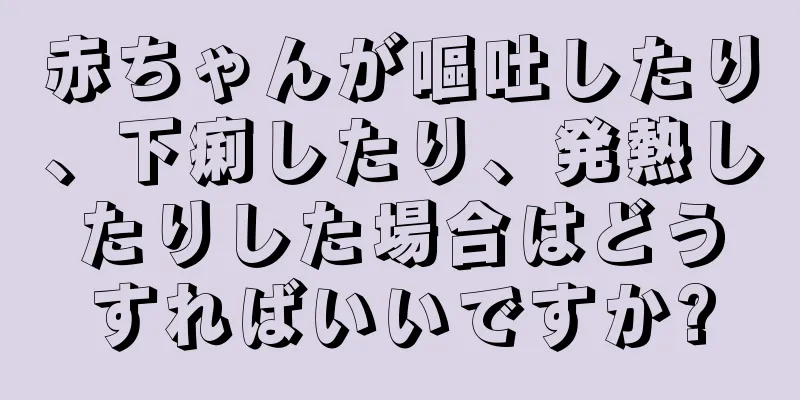 赤ちゃんが嘔吐したり、下痢したり、発熱したりした場合はどうすればいいですか?